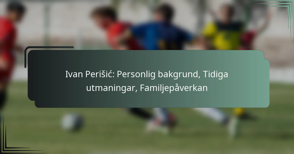 Ivan Perišić: Personlig bakgrund, Tidiga utmaningar, Familjepåverkan