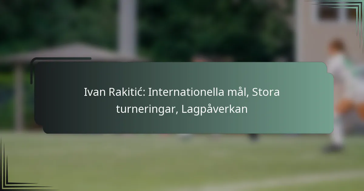 Ivan Rakitić: Internationella mål, Stora turneringar, Lagpåverkan