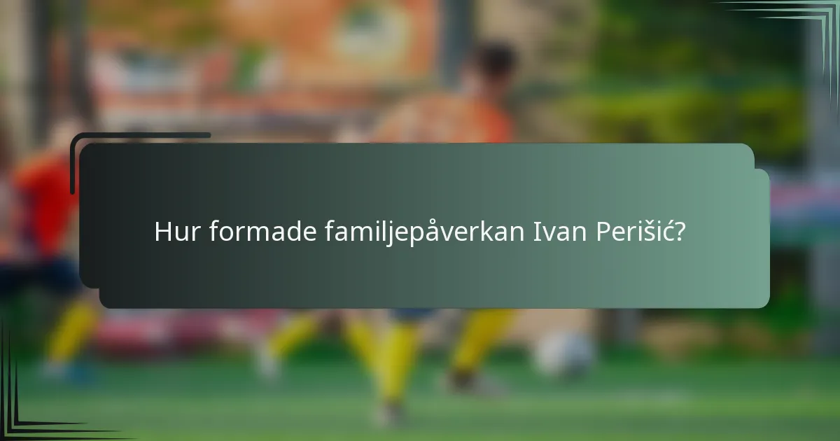 Hur formade familjepåverkan Ivan Perišić?