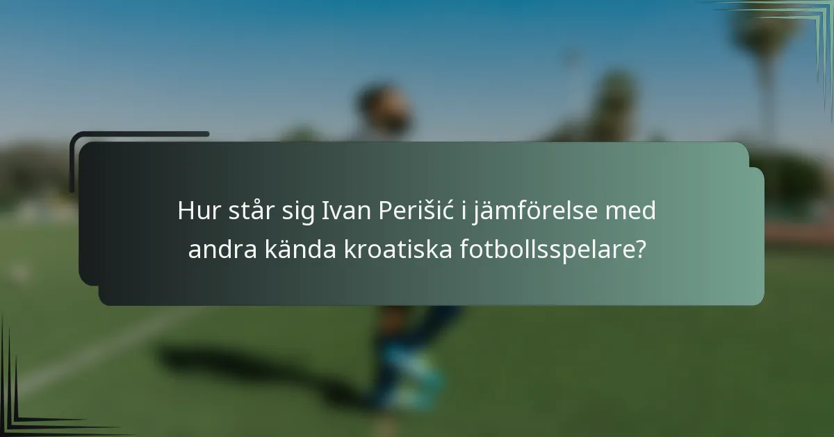 Hur står sig Ivan Perišić i jämförelse med andra kända kroatiska fotbollsspelare?
