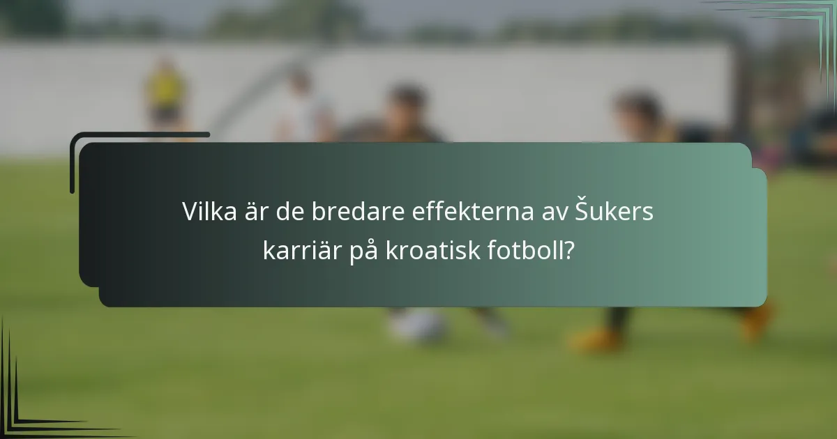 Vilka är de bredare effekterna av Šukers karriär på kroatisk fotboll?